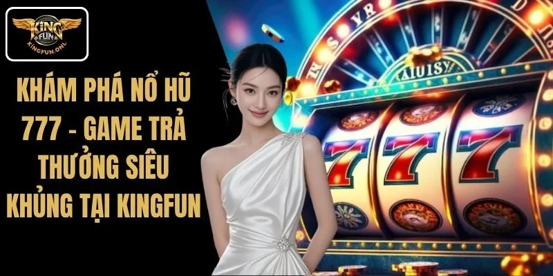 Khám Phá Nổ Hũ 777 – Game Trả Thưởng Siêu Khủng Tại Kingfun 1 Khám Phá Nổ Hũ 777 – Game Trả Thưởng Siêu Khủng Tại Kingfun